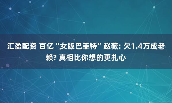 汇盈配资 百亿“女版巴菲特”赵薇: 欠1.4万成老赖? 真相比你想的更扎心