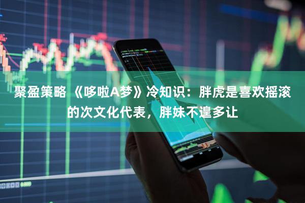 聚盈策略 《哆啦A梦》冷知识：胖虎是喜欢摇滚的次文化代表，胖妹不遑多让