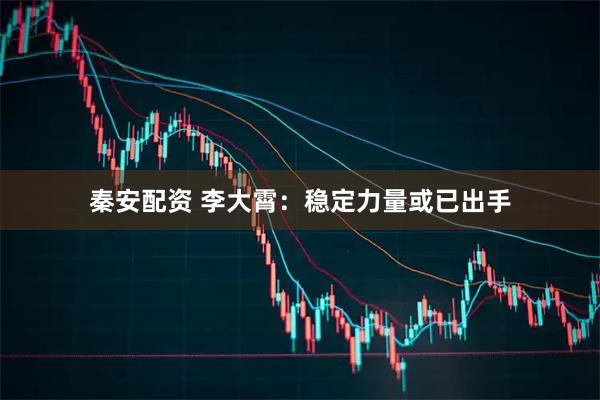 秦安配资 李大霄：稳定力量或已出手