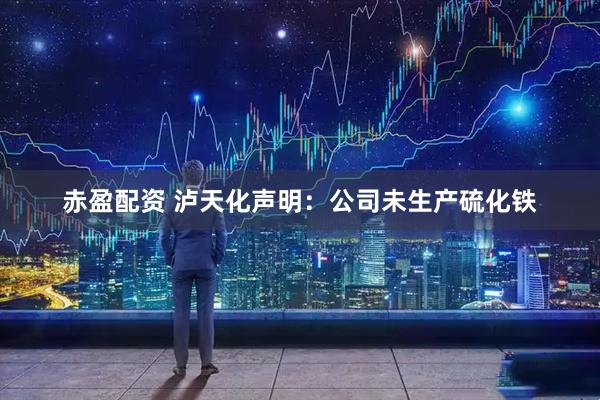 赤盈配资 泸天化声明：公司未生产硫化铁