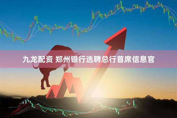 九龙配资 郑州银行选聘总行首席信息官