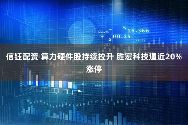 信钰配资 算力硬件股持续拉升 胜宏科技逼近20%涨停