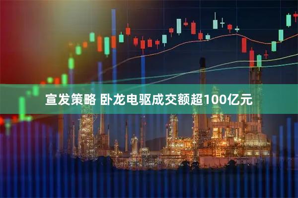 宣发策略 卧龙电驱成交额超100亿元