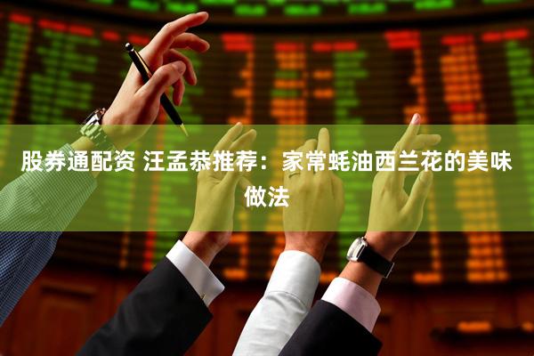股券通配资 汪孟恭推荐：家常蚝油西兰花的美味做法