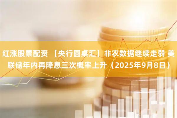 红涨股票配资 【央行圆桌汇】非农数据继续走弱 美联储年内再降息三次概率上升（2025年9月8日）