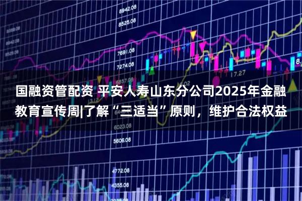 国融资管配资 平安人寿山东分公司2025年金融教育宣传周|了解“三适当”原则，维护合法权益