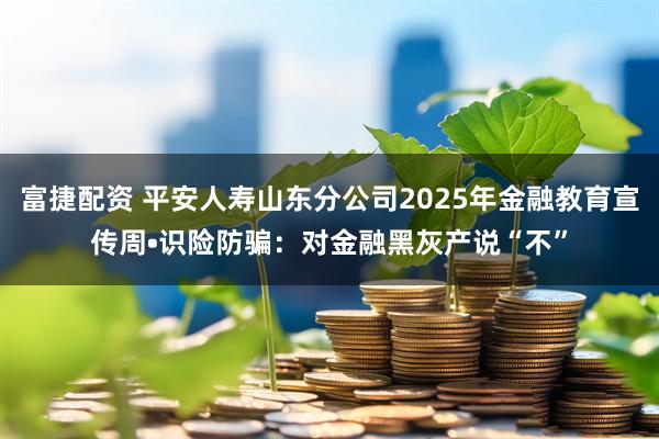 富捷配资 平安人寿山东分公司2025年金融教育宣传周•识险防骗：对金融黑灰产说“不”