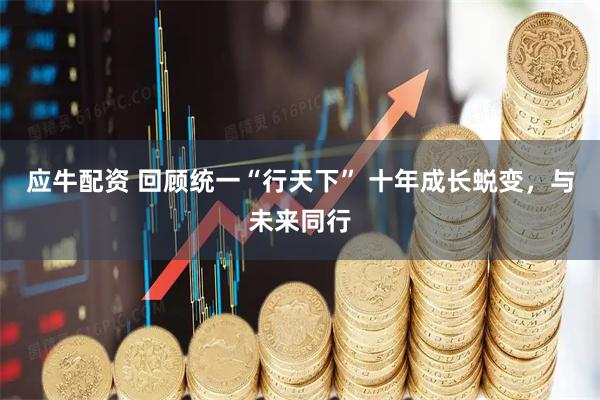 应牛配资 回顾统一“行天下” 十年成长蜕变，与未来同行