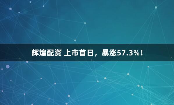 辉煌配资 上市首日，暴涨57.3%！
