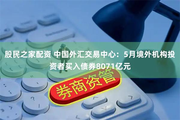 股民之家配资 中国外汇交易中心：5月境外机构投资者买入债券8071亿元