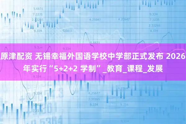 原津配资 无锡幸福外国语学校中学部正式发布 2026年实行“5+2+2 学制”_教育_课程_发展