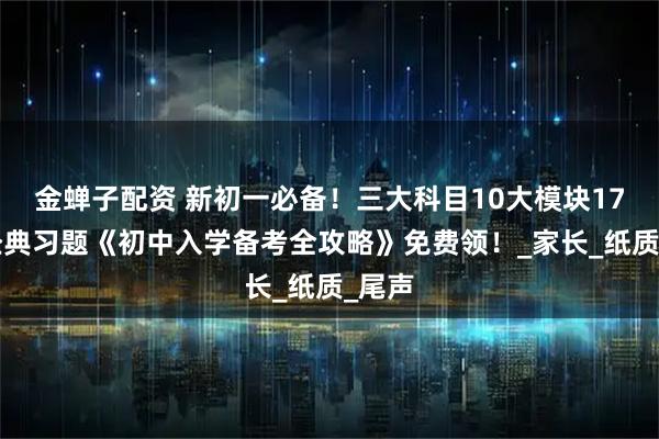 金蝉子配资 新初一必备！三大科目10大模块172道经典习题《初中入学备考全攻略》免费领！_家长_纸质_尾声