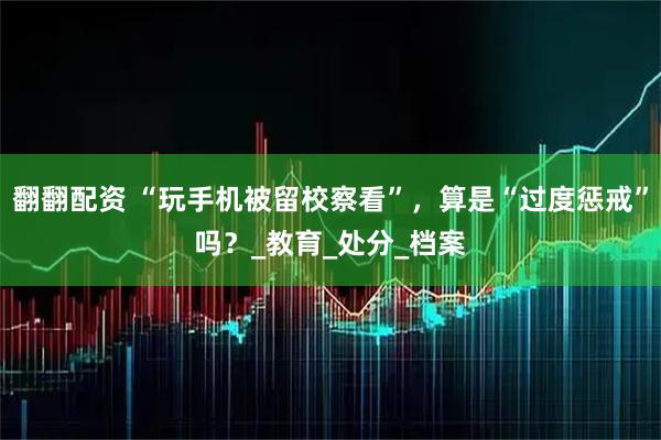 翻翻配资 “玩手机被留校察看”，算是“过度惩戒”吗？_教育_处分_档案