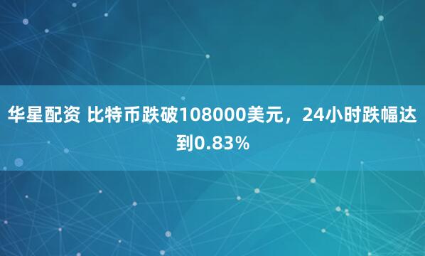 华星配资 比特币跌破108000美元，24小时跌幅达到0.83%