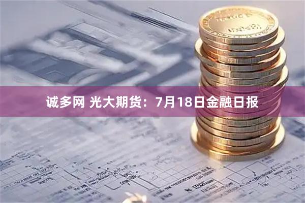 诚多网 光大期货：7月18日金融日报
