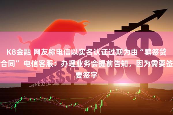 K8金融 网友称电信以实名认证过期为由“骗签贷款合同” 电信客服：办理业务会提前告知，因为需要签字