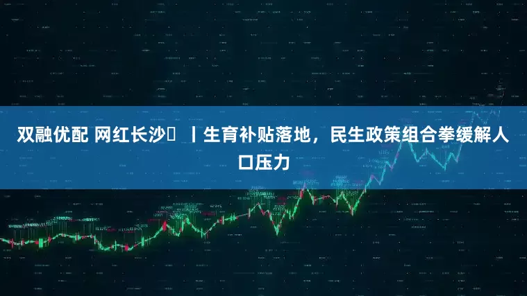 双融优配 网红长沙㉕丨生育补贴落地，民生政策组合拳缓解人口压力
